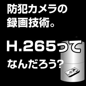 H.265,H.264,防犯カメラ,レコーダー,圧縮技術,圧縮規格,録画時間,高