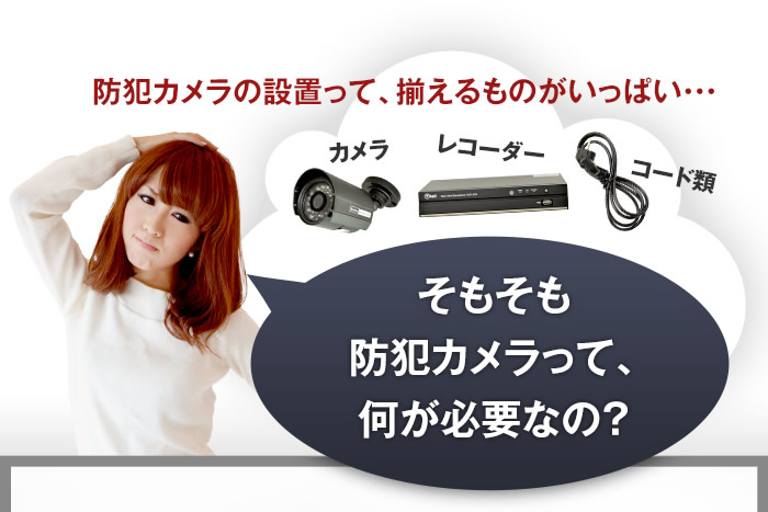 防犯カメラって何が必要なの？という方もご安心ください！