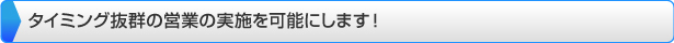 タイミング抜群の営業の実施を可能にします！