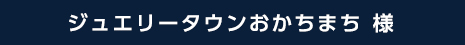 ジュエリータウンおかちまち 様