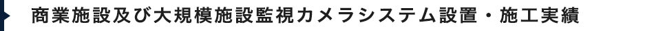 商業施設及び大規模施設監視カメラシステム設置・施工実績