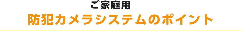 ご家庭用防犯カメラシステムのポイント