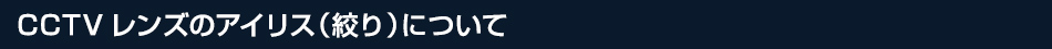 CCTVレンズのアイリス（絞り）について