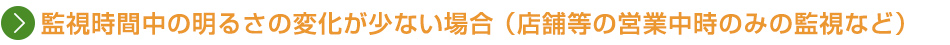 監視時間中の明るさの変化が少ない場合 （店舗等の営業中時のみの監視など）