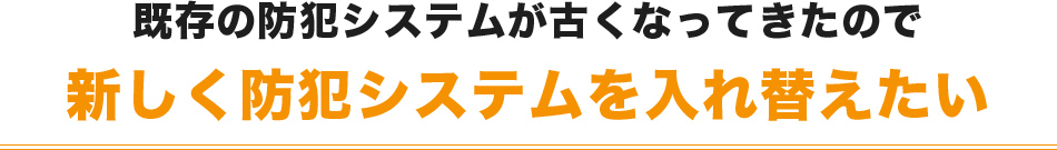 既存の防犯システムが古くなってきたので新しく防犯システムを入れ替えたい