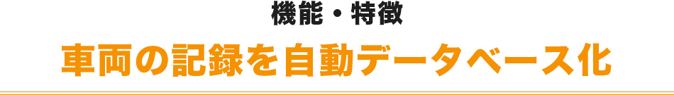 機能・特徴 車両の記録を自動データベース化