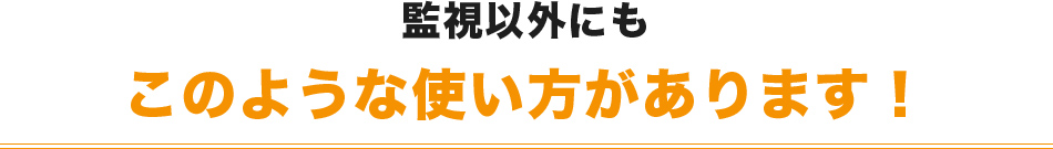 監視以外にもこのような使い方があります！