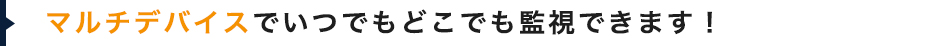 マルチデバイスでいつでもどこでも監視できます！