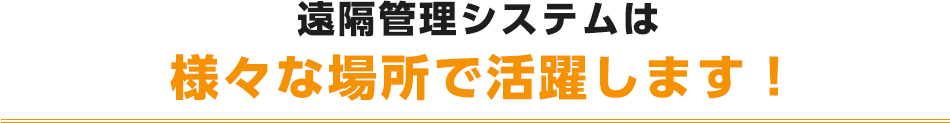 遠隔管理システムは様々な場所で活躍します！