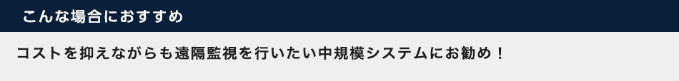 コストを抑えながらも遠隔監視を行いたい中規模システムにお勧め！