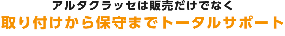 アルタクラッセは販売だけでなく取り付けから保守までトータルサポート