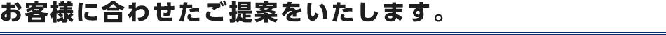 お客様に合わせたご提案をいたします。